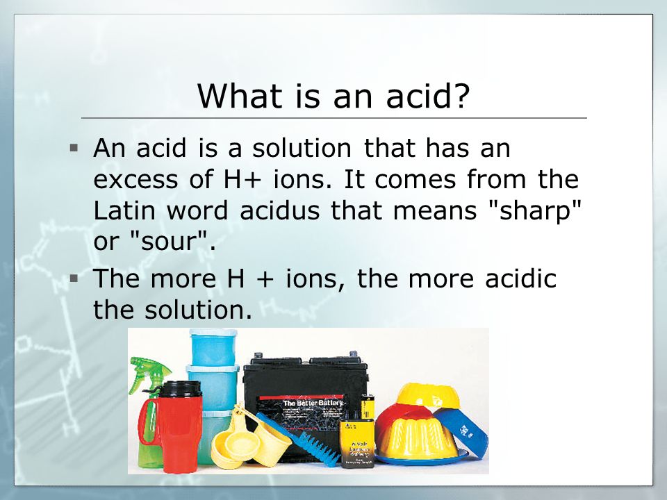What is an acid An acid is a solution that has an excess of H+ ions. It comes from the Latin word acidus that means sharp or sour .