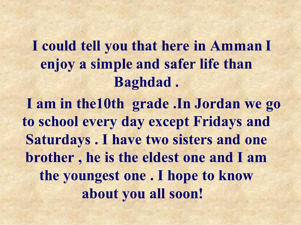 I could tell you that here in Amman I enjoy a simple and safer life than Baghdad .