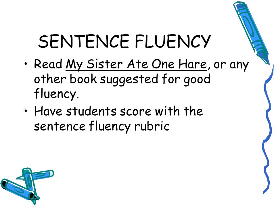SENTENCE FLUENCY Read My Sister Ate One Hare, or any other book suggested for good fluency. Have students score with the sentence fluency rubric.