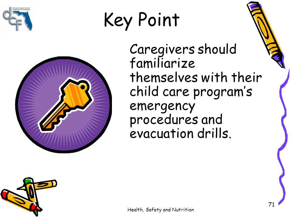 Key Point Caregivers should familiarize themselves with their child care program’s emergency procedures and evacuation drills.