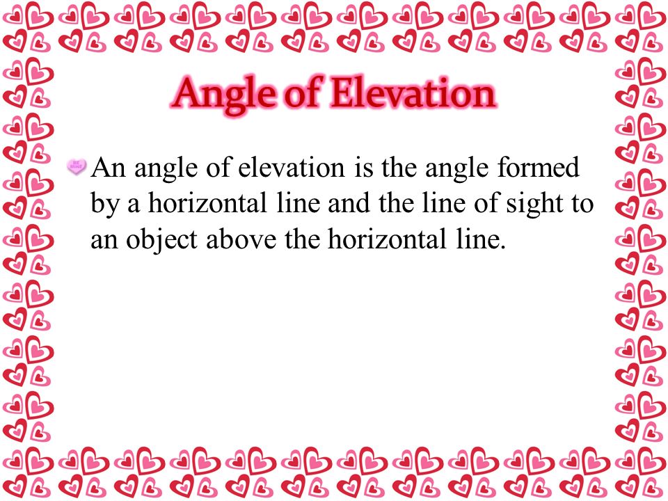 Angle of Elevation An angle of elevation is the angle formed by a horizontal line and the line of sight to an object above the horizontal line.