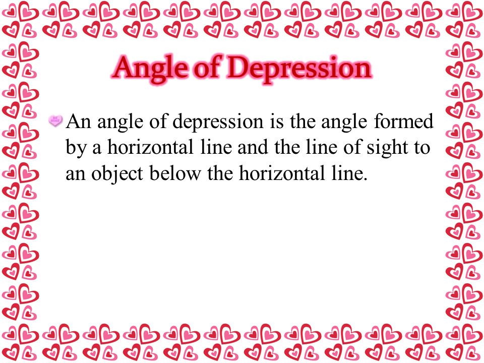 Angle of Depression An angle of depression is the angle formed by a horizontal line and the line of sight to an object below the horizontal line.
