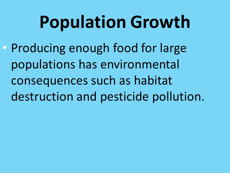 Population Growth Producing enough food for large populations has environmental consequences such as habitat destruction and pesticide pollution.