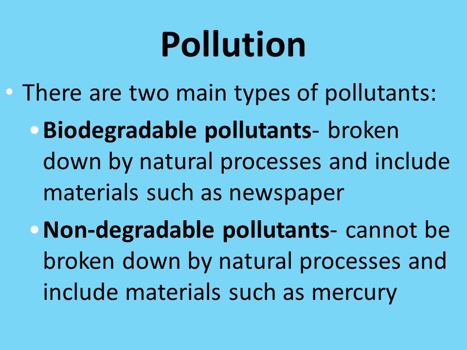 Pollution There are two main types of pollutants: