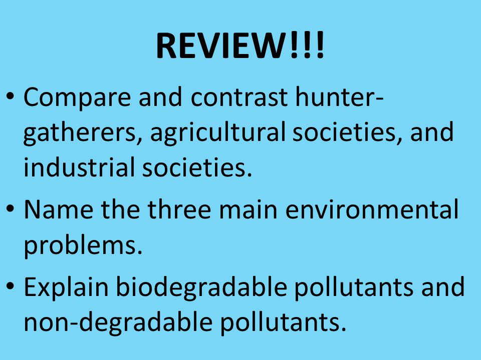 REVIEW!!! Compare and contrast hunter-gatherers, agricultural societies, and industrial societies. Name the three main environmental problems.
