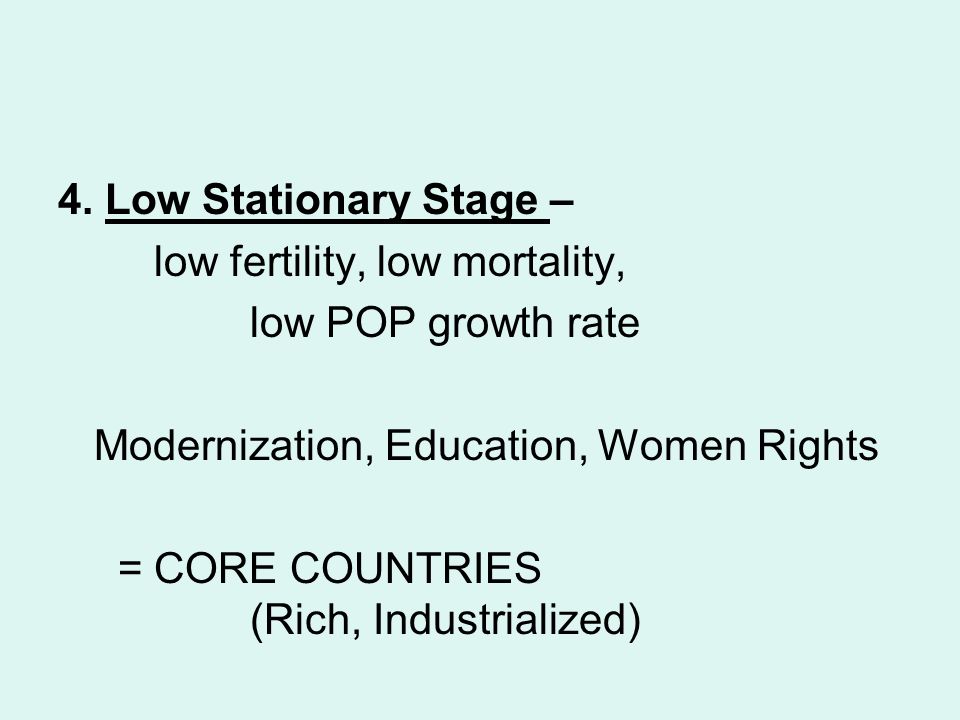 4. Low Stationary Stage – low fertility, low mortality, low POP growth rate. Modernization, Education, Women Rights.