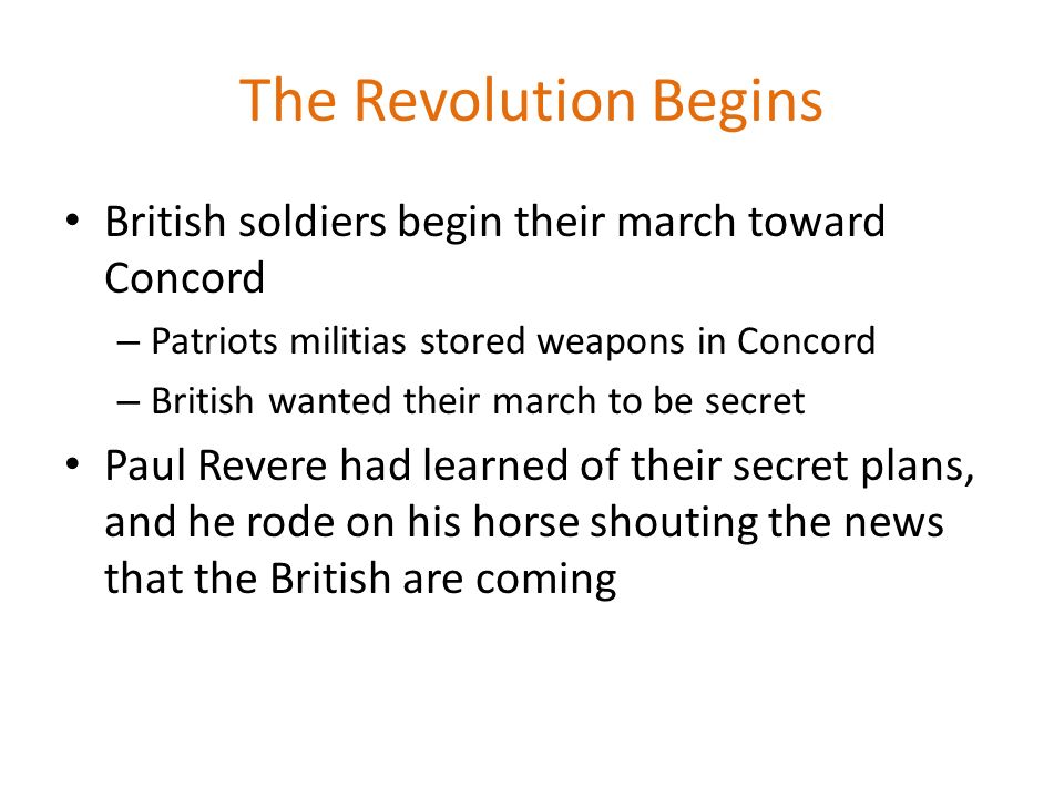 The Revolution Begins British soldiers begin their march toward Concord. Patriots militias stored weapons in Concord.