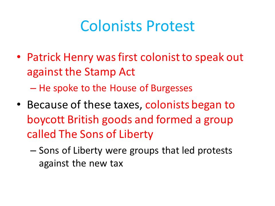 Colonists Protest Patrick Henry was first colonist to speak out against the Stamp Act. He spoke to the House of Burgesses.