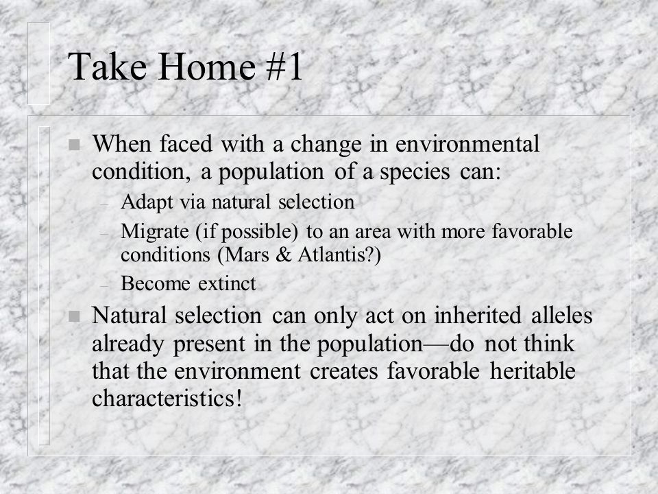 Take Home #1 When faced with a change in environmental condition, a population of a species can: Adapt via natural selection.