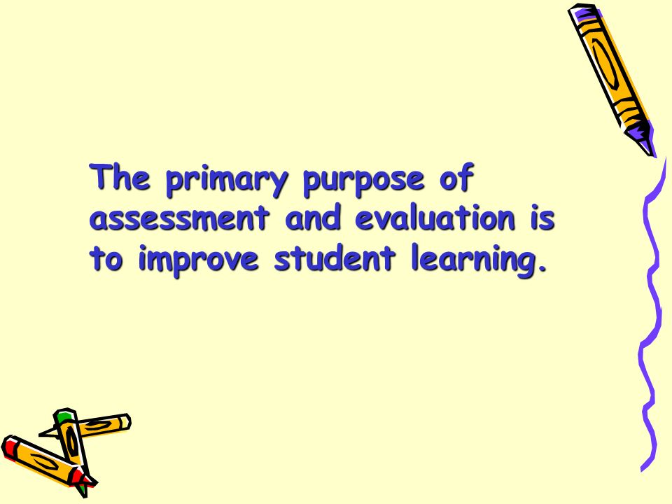 The primary purpose of assessment and evaluation is to improve student learning.