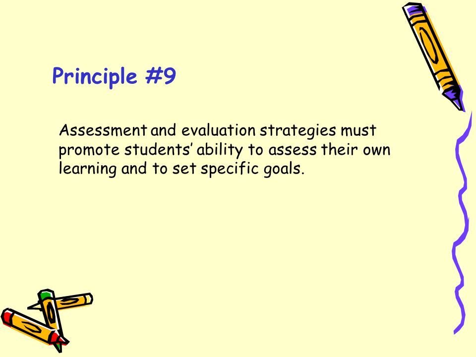 Principle #9 Assessment and evaluation strategies must promote students’ ability to assess their own learning and to set specific goals.