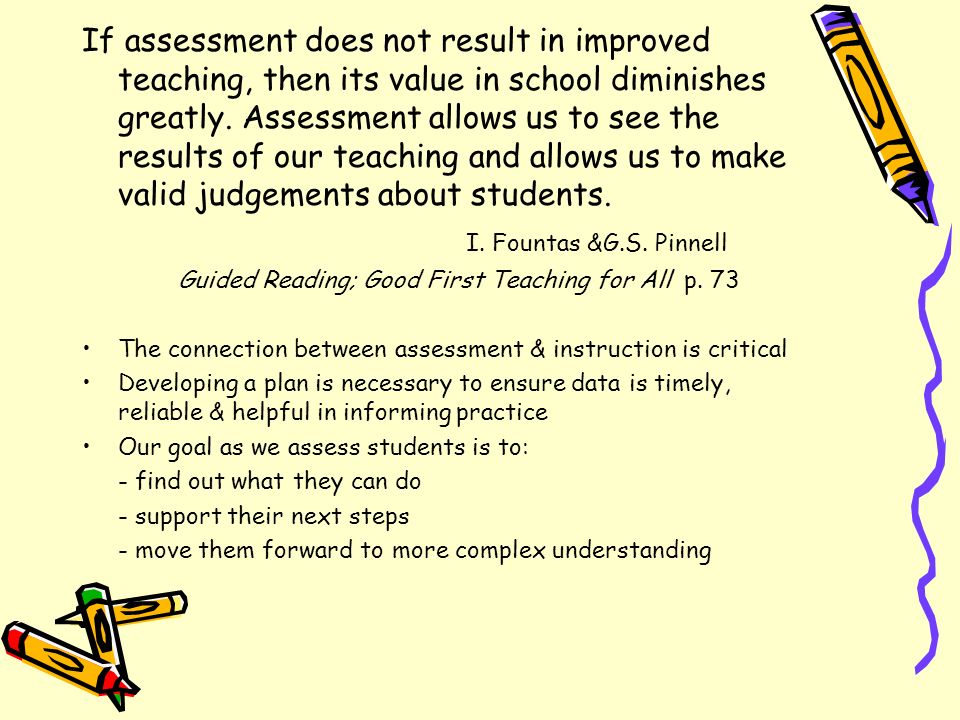 If assessment does not result in improved teaching, then its value in school diminishes greatly. Assessment allows us to see the results of our teaching and allows us to make valid judgements about students.