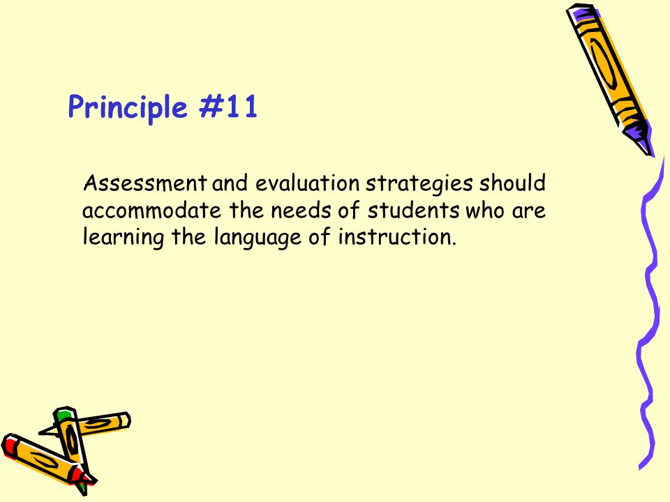 Principle #11 Assessment and evaluation strategies should accommodate the needs of students who are learning the language of instruction.