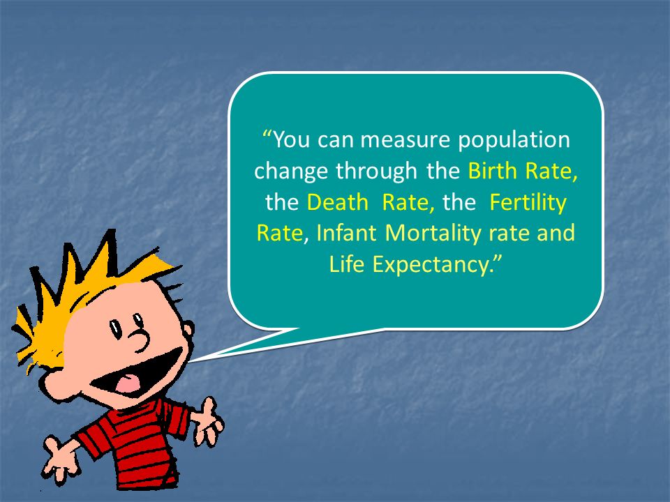 You can measure population change through the Birth Rate, the Death Rate, the Fertility Rate, Infant Mortality rate and Life Expectancy.