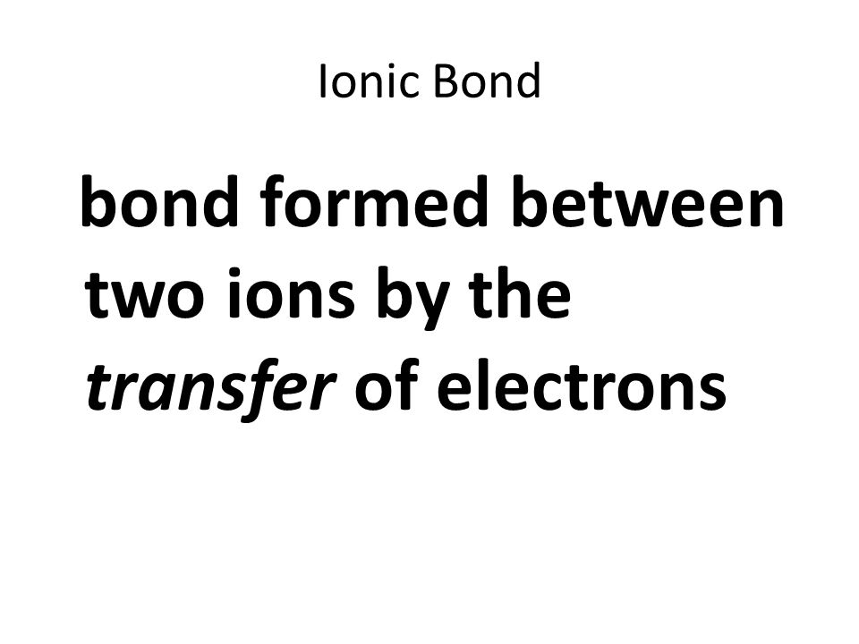 Ionic Bond bond formed between two ions by the transfer of electrons