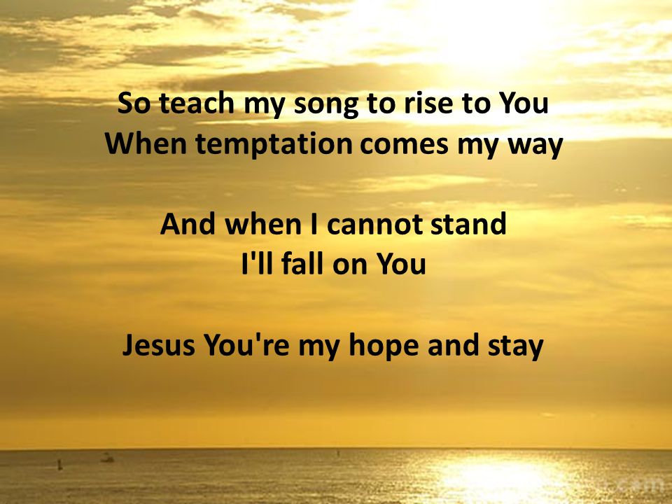 So teach my song to rise to You When temptation comes my way