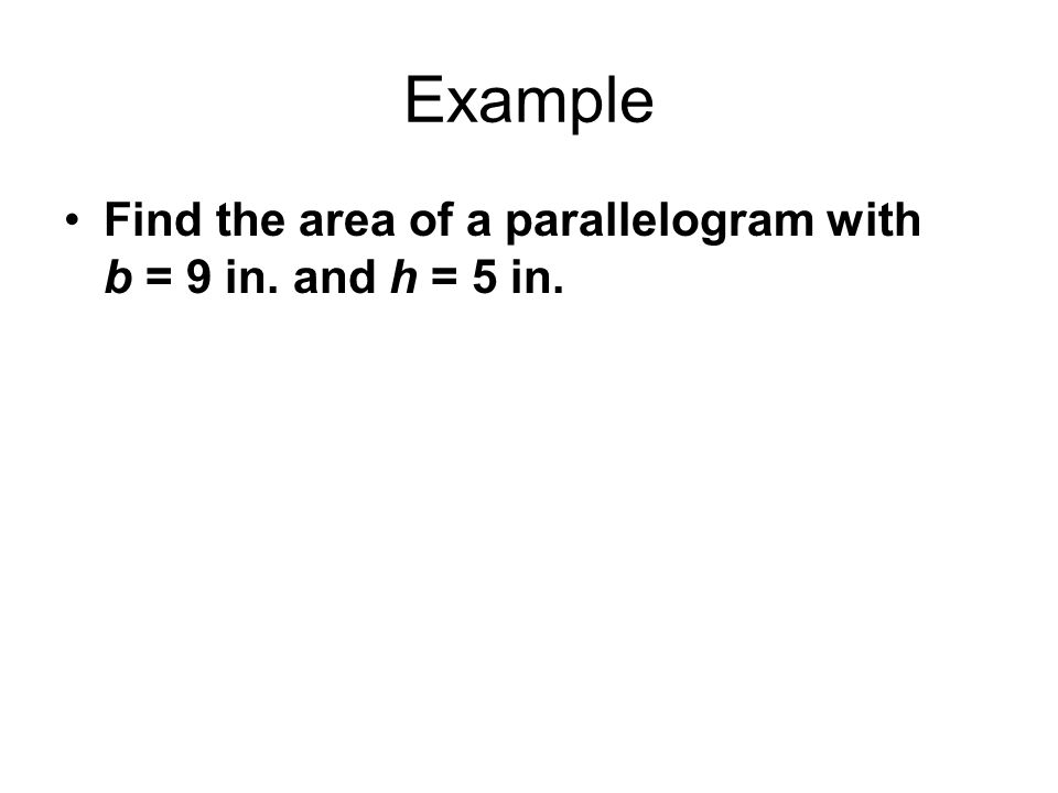 Example Find the area of a parallelogram with b = 9 in. and h = 5 in.