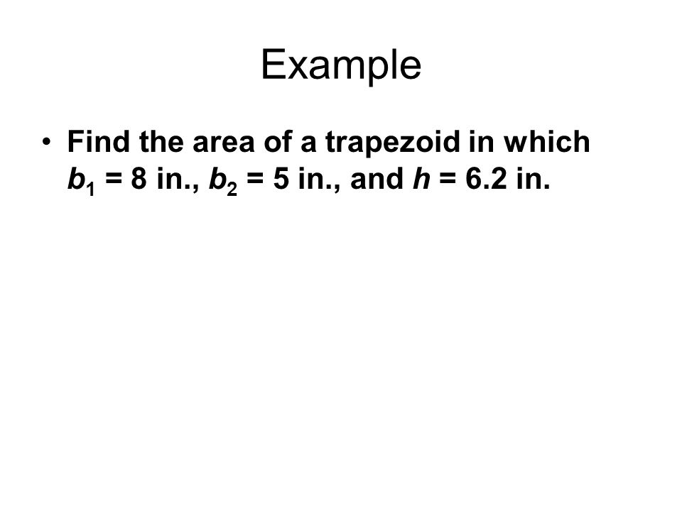 Example Find the area of a trapezoid in which b1 = 8 in., b2 = 5 in., and h = 6.2 in.