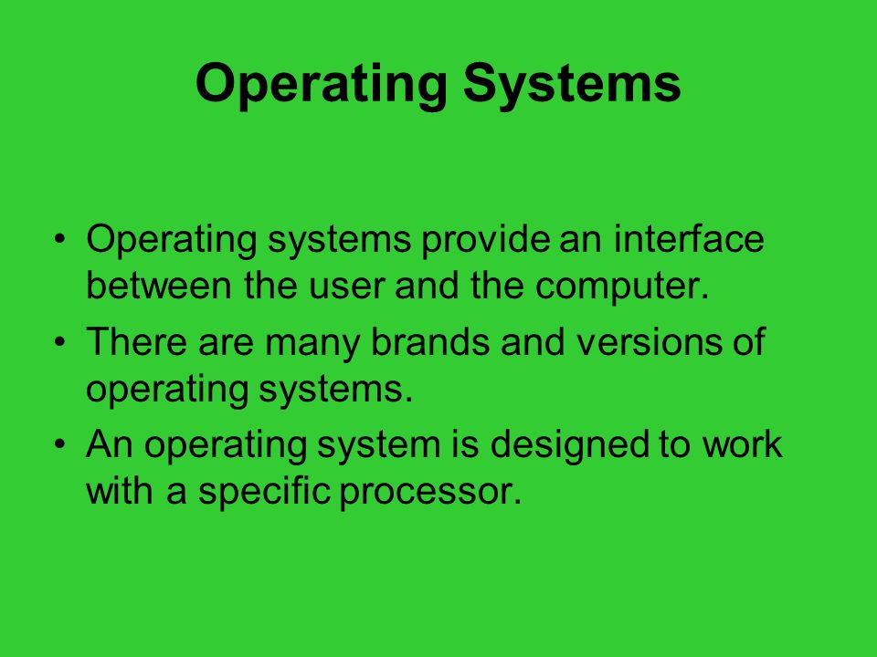 Operating Systems Operating systems provide an interface between the user and the computer. There are many brands and versions of operating systems.