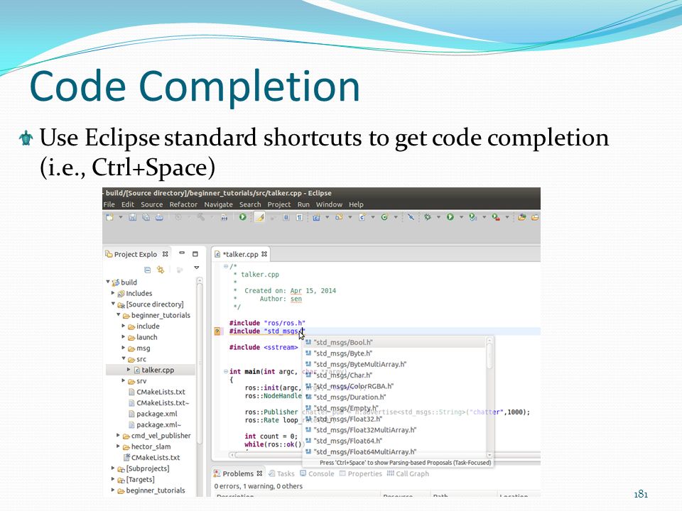 Code Completion Use Eclipse standard shortcuts to get code completion (i.e., Ctrl+Space)