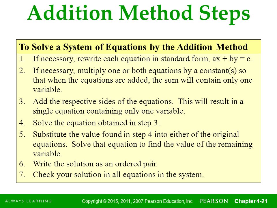 Addition Method Steps To Solve a System of Equations by the Addition Method. If necessary, rewrite each equation in standard form, ax + by = c.