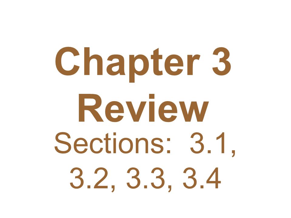 Chapter 3 Review Sections: 3.1, 3.2, 3.3, 3.4