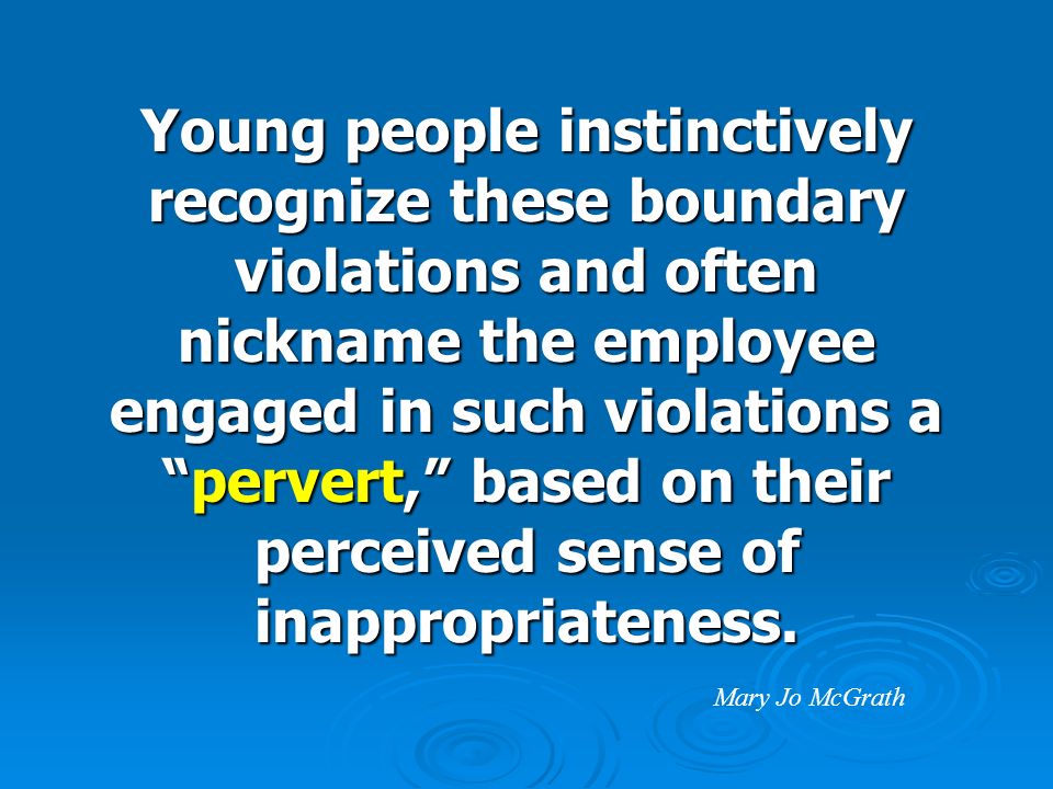 Young people instinctively recognize these boundary violations and often nickname the employee engaged in such violations a pervert, based on their perceived sense of inappropriateness.