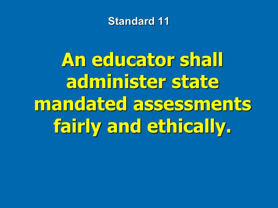 Standard 11 An educator shall administer state mandated assessments fairly and ethically.