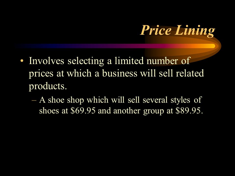 Price Lining Involves selecting a limited number of prices at which a business will sell related products.