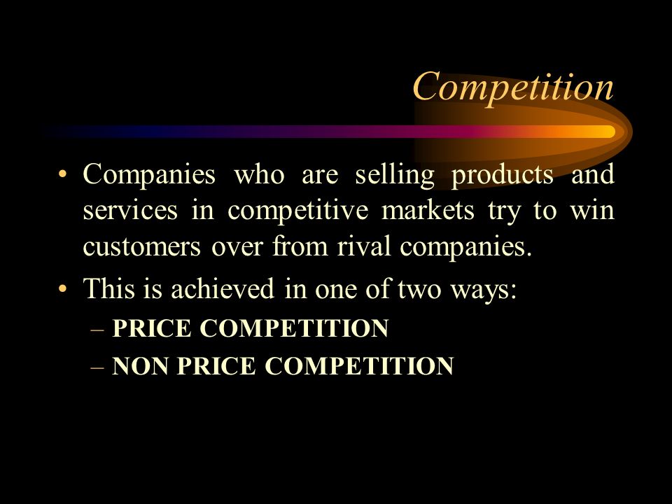 Competition Companies who are selling products and services in competitive markets try to win customers over from rival companies.