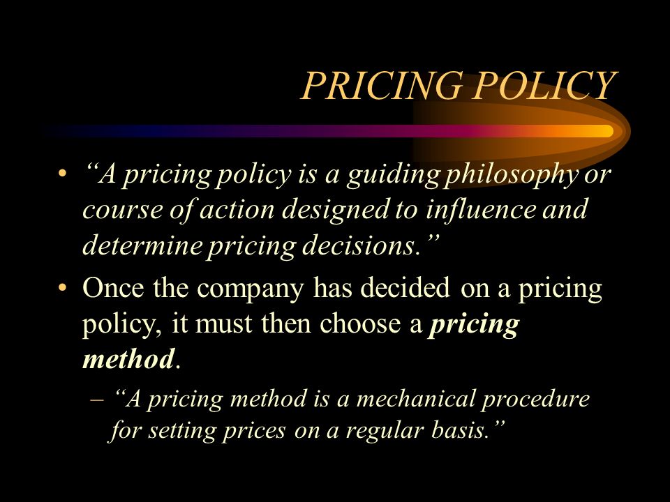 PRICING POLICY A pricing policy is a guiding philosophy or course of action designed to influence and determine pricing decisions.