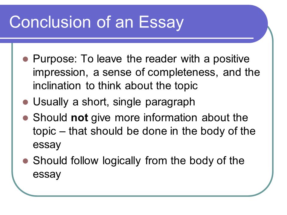 Conclusion of an Essay Purpose: To leave the reader with a positive impression, a sense of completeness, and the inclination to think about the topic.