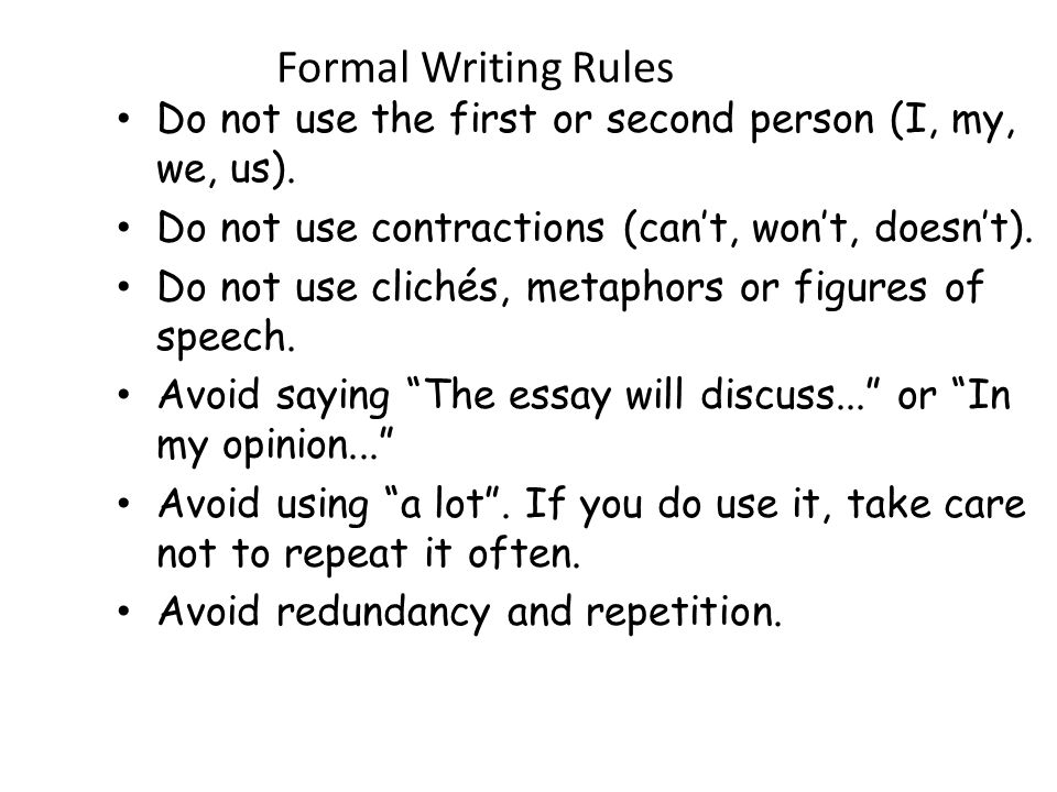 Formal Writing Rules Do not use the first or second person (I, my, we, us). Do not use contractions (can’t, won’t, doesn’t).