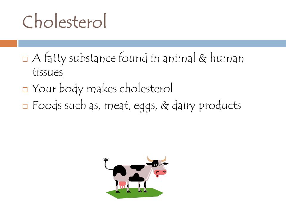 Cholesterol A fatty substance found in animal & human tissues