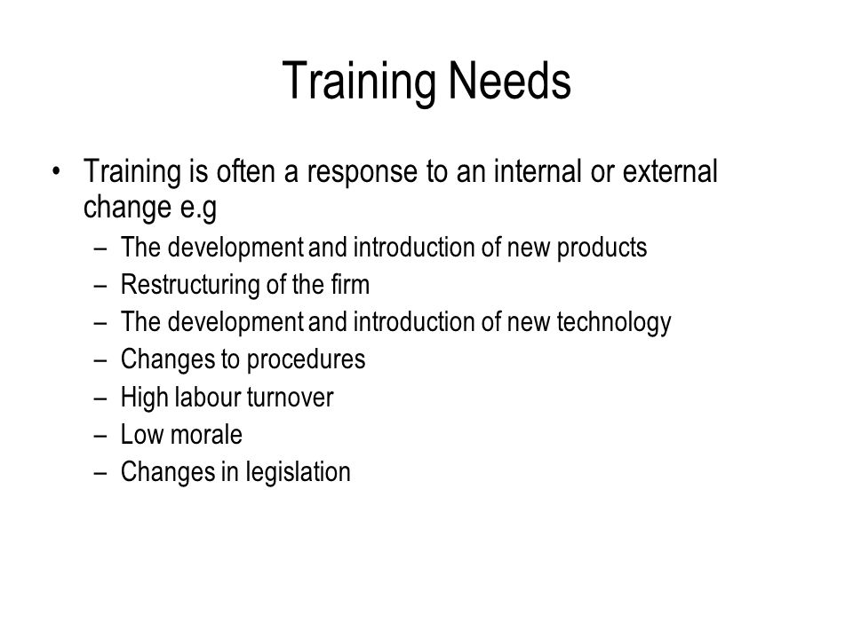 Training Needs Training is often a response to an internal or external change e.g. The development and introduction of new products.