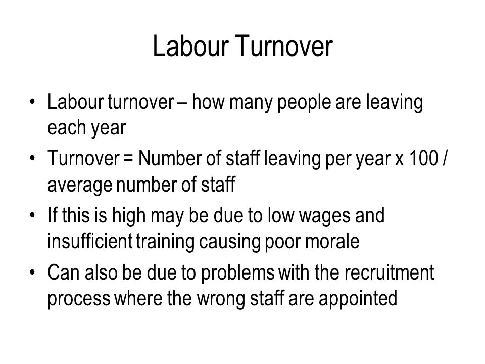Labour Turnover Labour turnover – how many people are leaving each year. Turnover = Number of staff leaving per year x 100 / average number of staff.