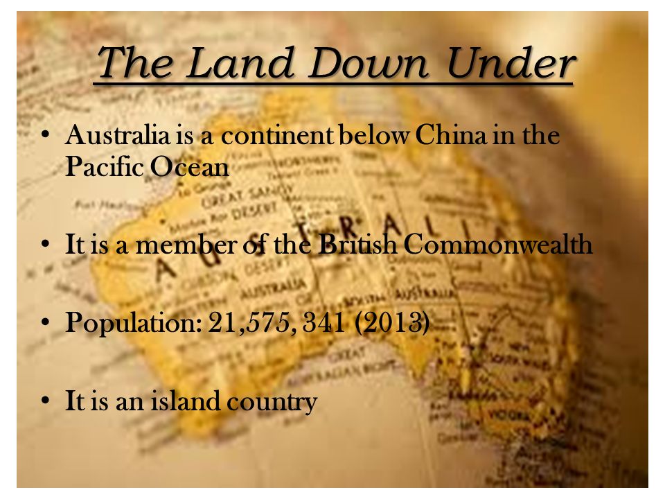 The Land Down Under Australia is a continent below China in the Pacific Ocean. It is a member of the British Commonwealth.