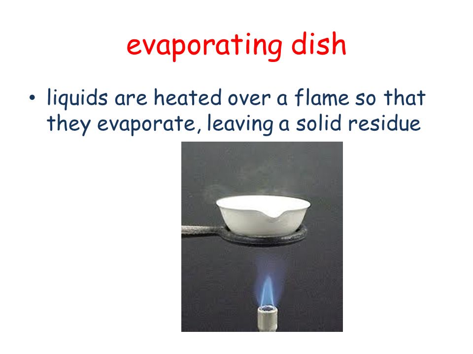 evaporating dish liquids are heated over a flame so that they evaporate, leaving a solid residue
