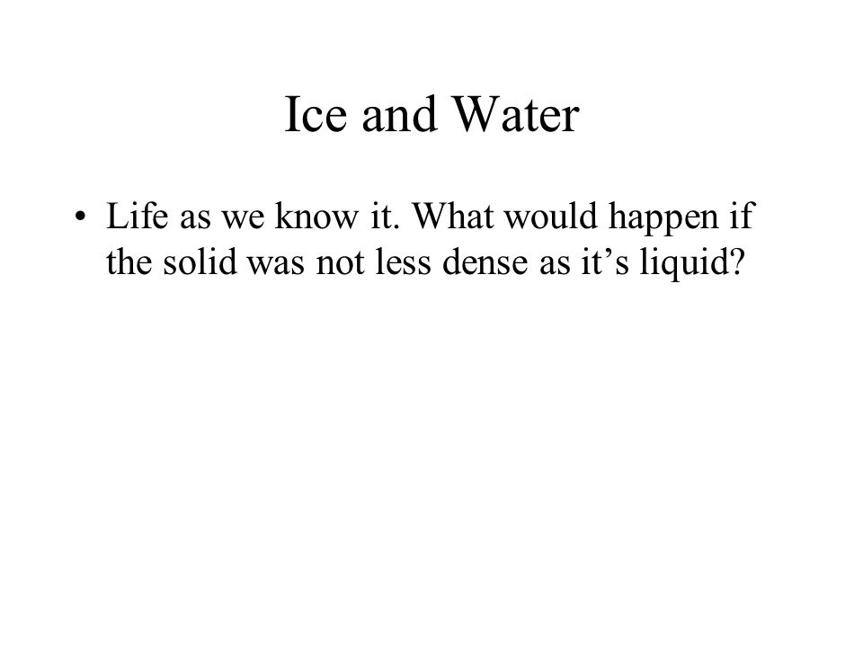Ice and Water Life as we know it. What would happen if the solid was not less dense as it’s liquid