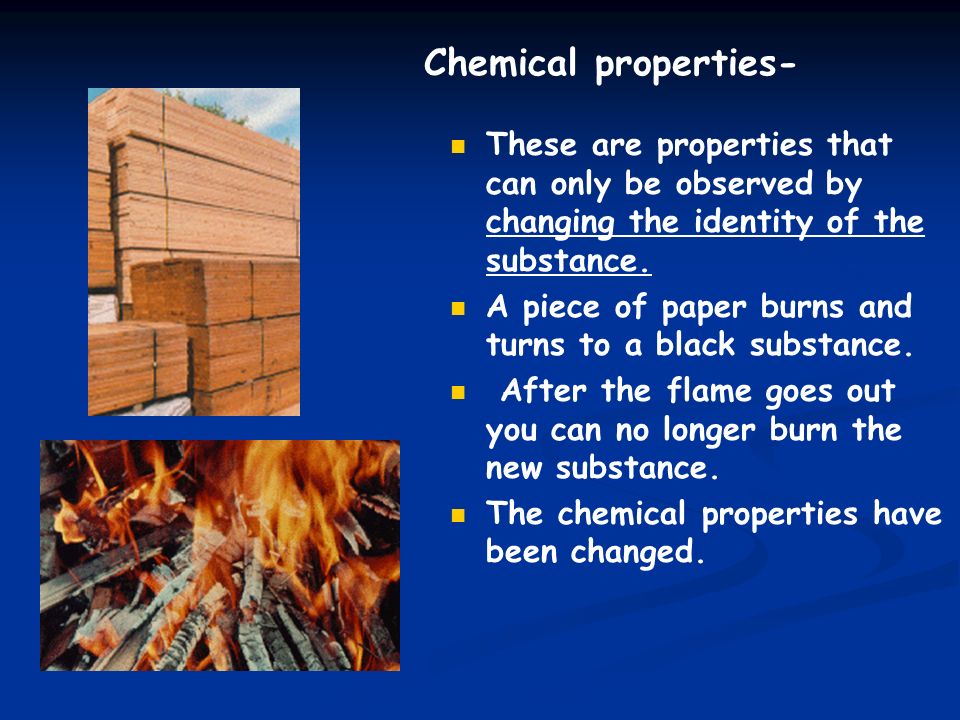 Chemical properties- These are properties that can only be observed by changing the identity of the substance.