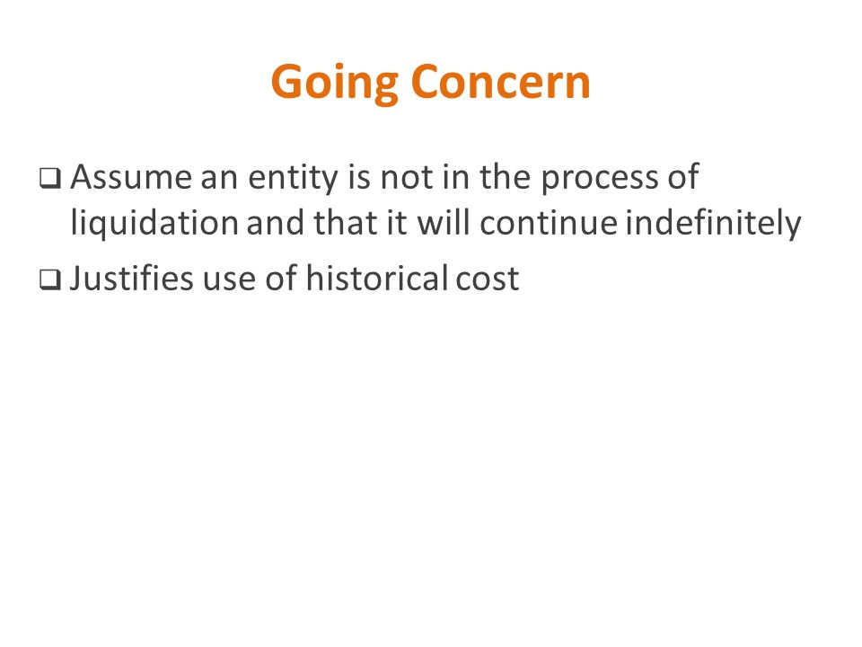 Going Concern Assume an entity is not in the process of liquidation and that it will continue indefinitely.