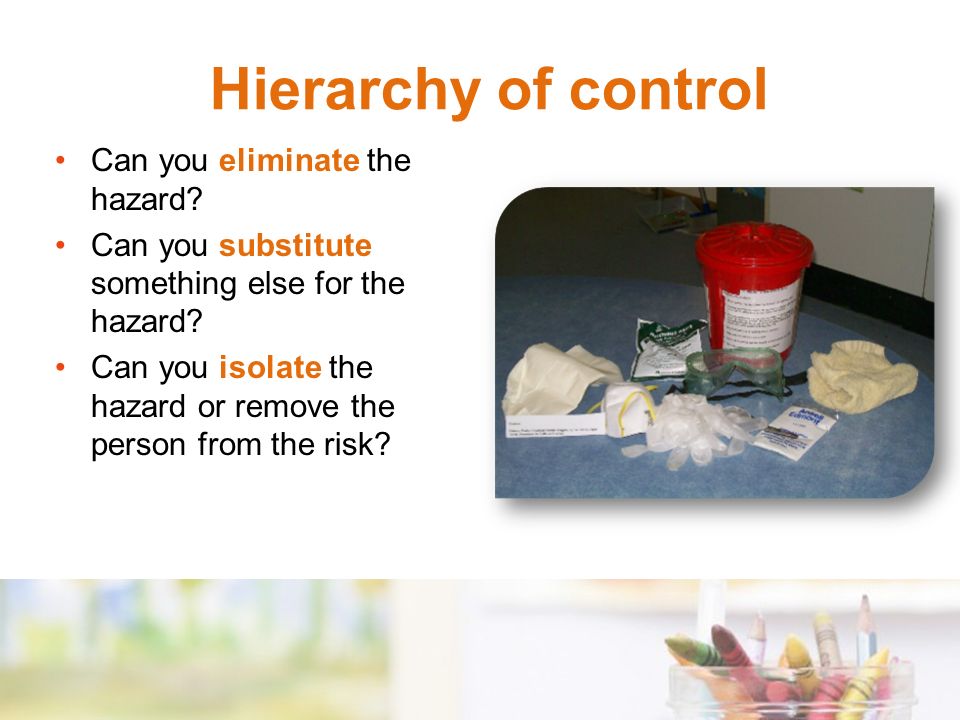 Hierarchy of control Can you eliminate the hazard