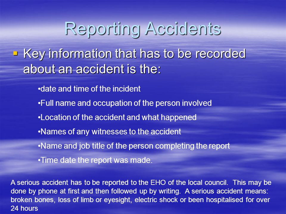 Reporting Accidents Key information that has to be recorded about an accident is the: date and time of the incident.