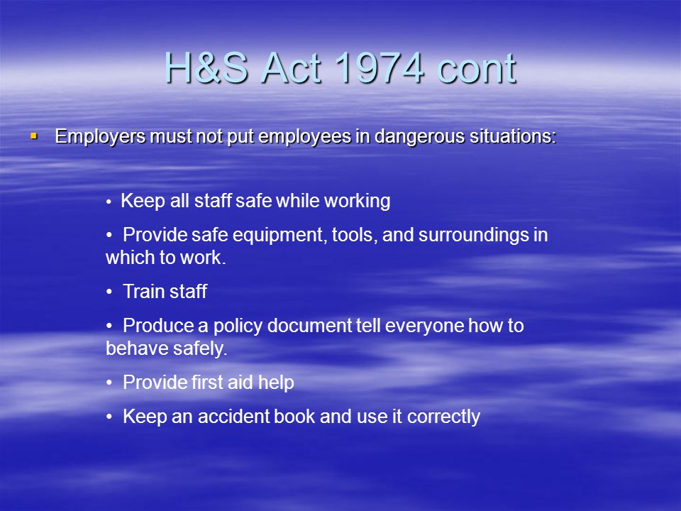 H&S Act 1974 cont Employers must not put employees in dangerous situations: Keep all staff safe while working.