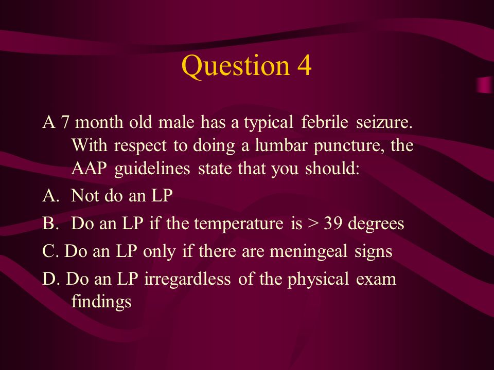 Question 4 A 7 month old male has a typical febrile seizure. With respect to doing a lumbar puncture, the AAP guidelines state that you should: