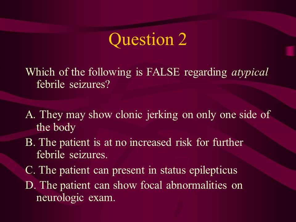 Question 2 Which of the following is FALSE regarding atypical febrile seizures A. They may show clonic jerking on only one side of the body.