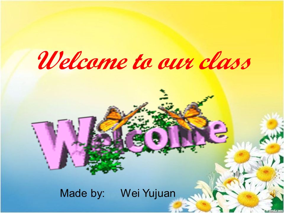 Welcome to our class Made by: Wei Yujuan