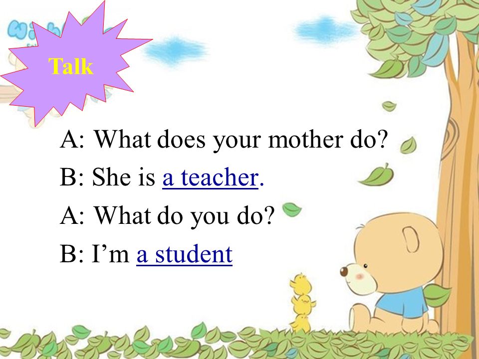 A: What does your mother do B: She is a teacher. A: What do you do
