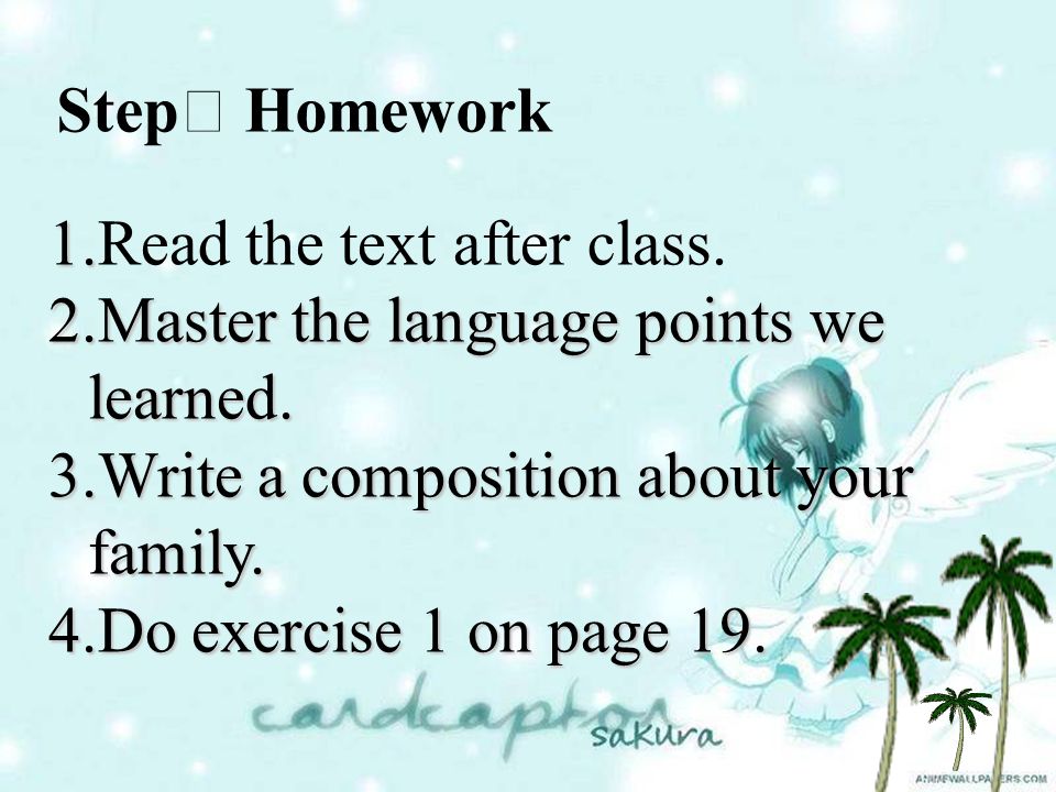 StepⅥ Homework 1.Read the text after class. 2.Master the language points we learned. 3.Write a composition about your family.