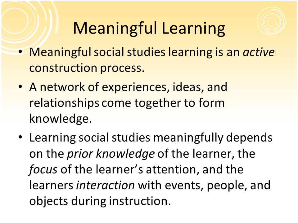 Meaningful Learning Meaningful social studies learning is an active construction process.